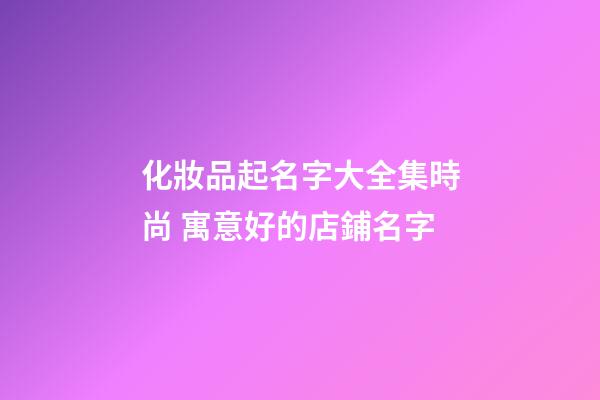 化妝品起名字大全集時尚 寓意好的店鋪名字-第1張-店鋪起名-玄機派